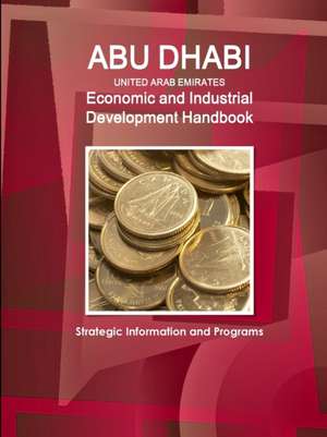 Abu Dhabi (United Arab Emirates) Economic and Industrial Development Handbook - Strategic Information and Programs de Inc. Ibp