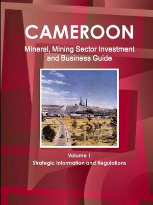 Cameroon Mineral, Mining Sector Investment and Business Guide Volume 1 Strategic Information and Regulations de Inc. Ibp