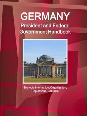 Germany President and Federal Government Handbook - Strategic Information, Organization, Regulations, Contacts de Ibpus. Com