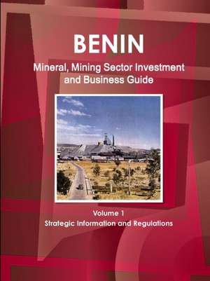 Benin Mineral, Mining Sector Investment and Business Guide Volume 1 Strategic Information and Regulations de Inc. Ibp