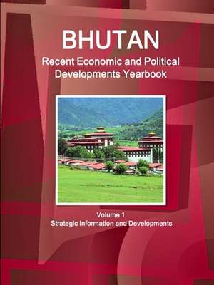 Bhutan Recent Economic and Political Developments Yearbook Volume 1 Strategic Information and Developments de Inc. Ibp