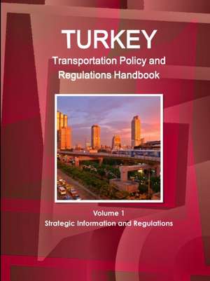 Turkey Transportation Policy and Regulations Handbook Volume 1 Strategic Information and Regulations de Inc. Ibp