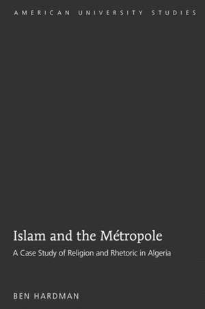 Islam and the Metropole: A Case Study of Religion and Rhetoric in Algeria de Ben Hardman