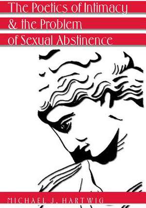 The Poetics of Intimacy and the Problem of Sexual Abstinence. Revised Edition: The Conflict Between Pictorial Form and Space in Defiance of the Law of Temporality de Michael J. Hartwig