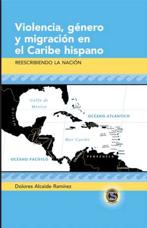 Violencia, Gnero y Migraci[n En El Caribe Hispano: Reescribiendo La Naci[n de Dolores Alcaide Ramirez