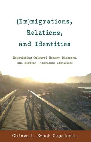 (Im)Migrations, Relations, and Identities: Negotiating Cultural Memory, Diaspora, and African (American) Identities de Chinwe L. Ezueh Okpalaoka