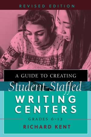 A Guide to Creating Student-Staffed Writing Centers, Grades 6-12, Revised Edition de Richard Kent