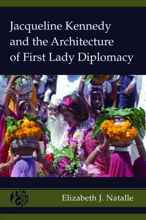 Jacqueline Kennedy and the Architecture of First Lady Diplomacy de Elizabeth J. Natalle