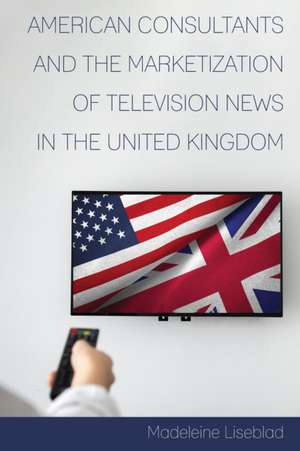 American Consultants and the Marketization of Television News in the United Kingdom de Madeleine Liseblad