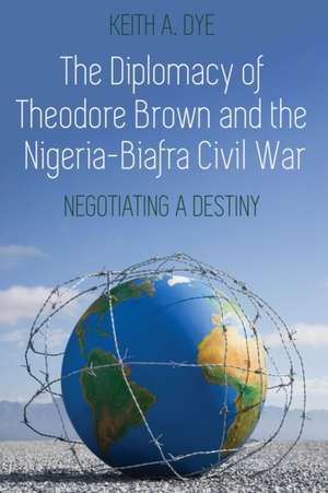 Diplomacy of Theodore Brown and the Nigeria-Biafra Civil War de Keith A. Dye