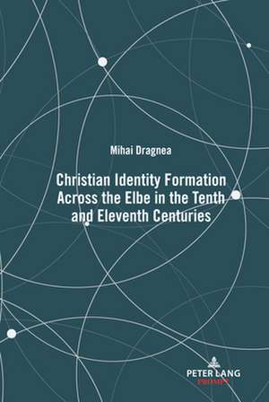 Christian Identity Formation Across the Elbe in the Tenth and Eleventh Centuries de Mihai Dragnea