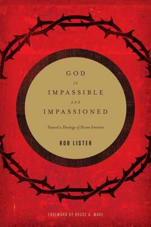 God Is Impassible and Impassioned: Toward a Theology of Divine Emotion de Rob Lister