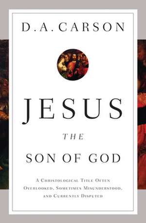 Jesus the Son of God – A Christological Title Often Overlooked, Sometimes Misunderstood, and Currently Disputed de D. A. Carson