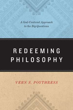 Redeeming Philosophy – A God–Centered Approach to the Big Questions de Vern S. Poythress