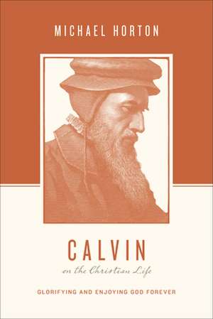 Calvin on the Christian Life – Glorifying and Enjoying God Forever de Michael Horton