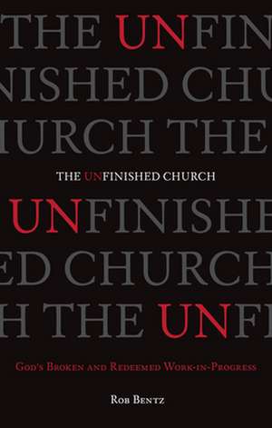 The Unfinished Church – God`s Broken and Redeemed Work–in–Progress de Rob Bentz