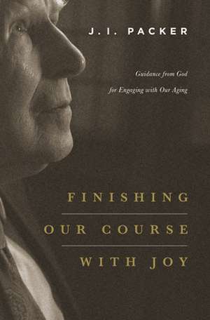 Finishing Our Course with Joy – Guidance from God for Engaging with Our Aging de J. I. Packer