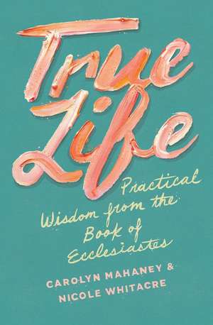 True Life – Practical Wisdom from the Book of Ecclesiastes de Carolyn Mahaney