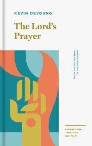 The Lord`s Prayer – Learning from Jesus on What, Why, and How to Pray de Kevin Deyoung