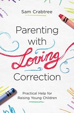 Parenting with Loving Correction – Practical Help for Raising Young Children de Sam Crabtree