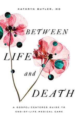 Between Life and Death – A Gospel–Centered Guide to End–of–Life Medical Care de Kathryn Butler