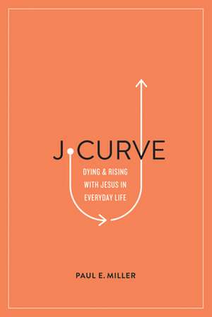 J–Curve – Dying and Rising with Jesus in Everyday Life de Paul E. Miller