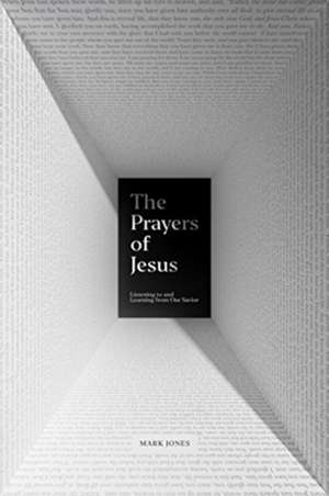 The Prayers of Jesus – Listening to and Learning from Our Savior de Mark Jones