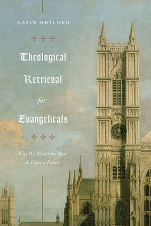 Theological Retrieval for Evangelicals – Why We Need Our Past to Have a Future de Gavin Ortlund