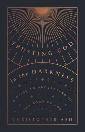 Trusting God in the Darkness – A Guide to Understanding the Book of Job de Christopher Ash