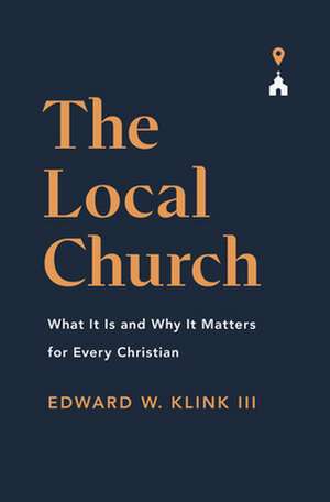 The Local Church – What It Is and Why It Matters for Every Christian de Edward Klink