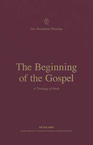 The Beginning of the Gospel – A Theology of Mark de Peter Orr