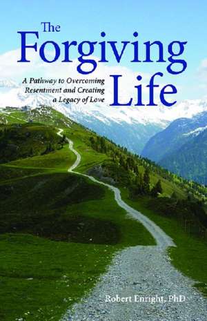 The Forgiving Life – A Pathway to Overcoming Resentment and Creating a Legacy of Love de Robert D. Enright