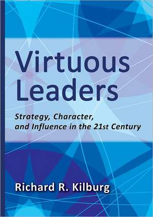 Virtuous Leaders – Strategy, Character, and Influence in the 21st Century de Richard R. Kilburg