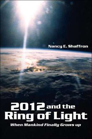 2012 and the Ring of Light: When Mankind Finally Grows up de Nancy E. Shaffron