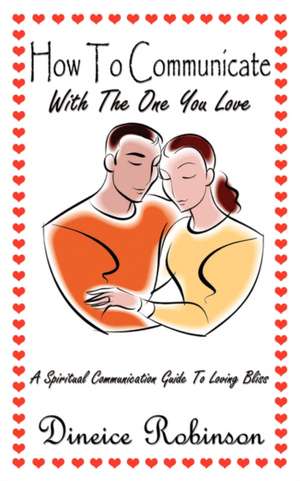 How To Communicate With The One You Love: A Spiritual Communication Guide To Loving Bliss de Dineice Robinson