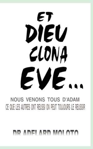 Et Dieu Clona Eve...: Nous Venons Tous D'Adam Ce Que Les Autres Ont Reussi on Peut Toujours Le Reussir de Adelard Moloto