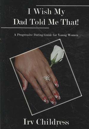 I Wish My Dad Told Me That!: A Progressive Dating Guide for Young Women de Irv Childress