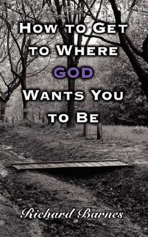 How to Get to Where God Wants You to Be de Richard Barnes