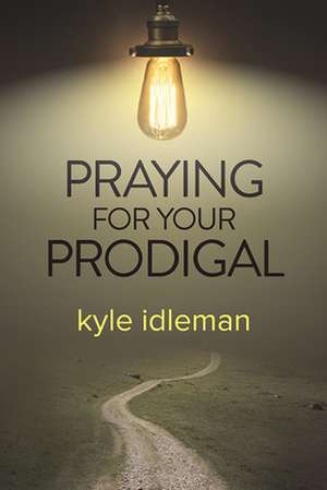 Praying for Your Prodigal de Kyle Idleman