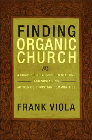 Finding Organic Church: A Comprehensive Guide to Starting and Sustaining Authentic Christian Communities de Frank Viola