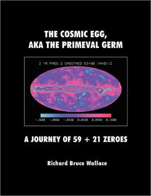 The Cosmic Egg, Aka the Primeval Germ: A Journey of 59 + 21 Zeroes de Richard Bruce Wallace