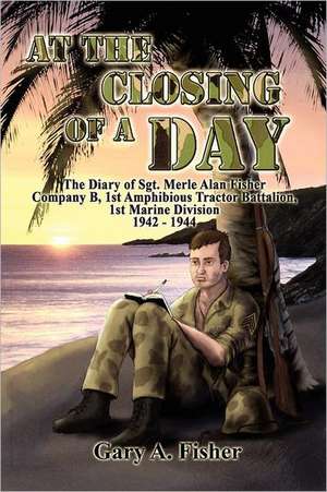 At the Closing of a Day - The Diary of Sgt. Merle Alan Fisher Company B, 1st Amphibious Tractor Battalion, 1st Marine Division 1942-1944 de Gary A. Fisher