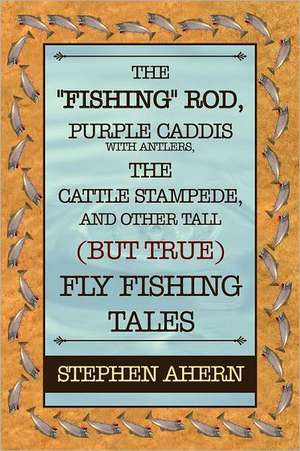 The "Fishing" Rod, Purple Caddis with Antlers, the Cattle Stampede, and Other Tall (But True) Fly Fishing Tales de Stephen Ahern