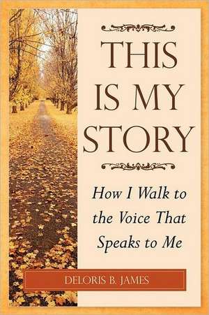 This Is My Story: How I Walk to the Voice That Speaks to Me de Deloris B. James