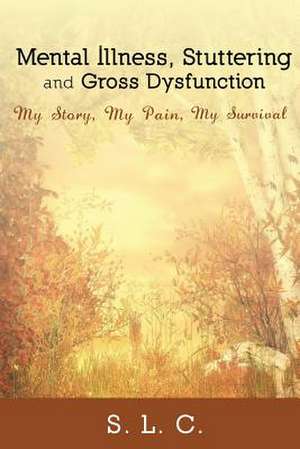 Mental Illness, Stuttering and Gross Dysfunction: My Story, My Pain, My Survival de S. L. C.