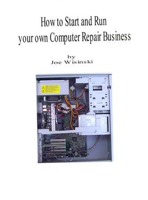 How to Start and Run Your Own Computer Repair Business de Joe A. Wisinski