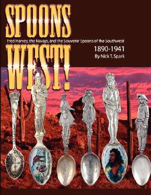 Spoons West! Fred Harvey, the Navajo, and the Souvenir Spoons of the Southwest 1890-1941 de Nick T. Spark