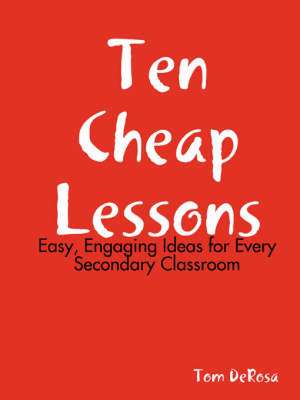 Ten Cheap Lessons: Easy, Engaging Ideas for Every Secondary Classroom de Tom DeRosa