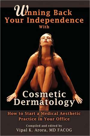 Winning Back Your Independence with Cosmetic Dermatology: How to Start a Medical Aesthetic Practice de Vipal Arora