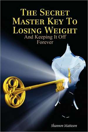 The Secret Master Key To Losing Weight (And Keeping It Off Forever) de Shannon Matteson